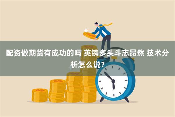 配资做期货有成功的吗 英镑多头斗志昂然 技术分析怎么说？