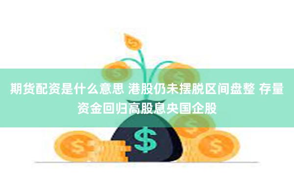 期货配资是什么意思 港股仍未摆脱区间盘整 存量资金回归高股息央国企股