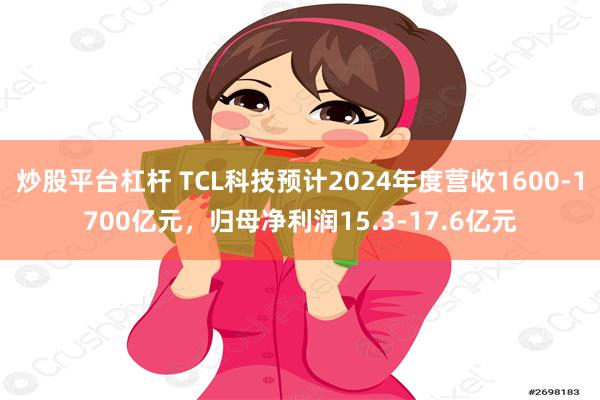 炒股平台杠杆 TCL科技预计2024年度营收1600-1700亿元，归母净利润15.3-17.6亿元