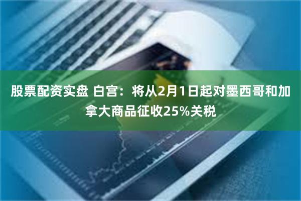 股票配资实盘 白宫：将从2月1日起对墨西哥和加拿大商品征收25%关税