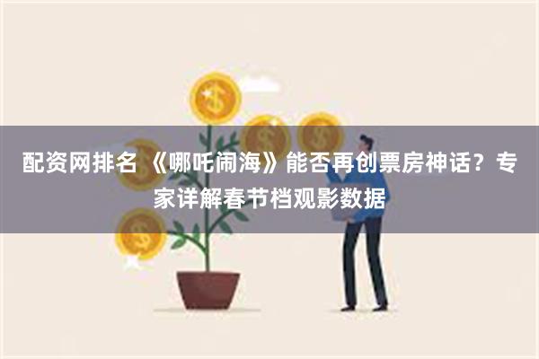 配资网排名 《哪吒闹海》能否再创票房神话？专家详解春节档观影数据