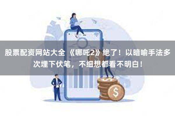 股票配资网站大全 《哪吒2》绝了！以暗喻手法多次埋下伏笔，不细想都看不明白！