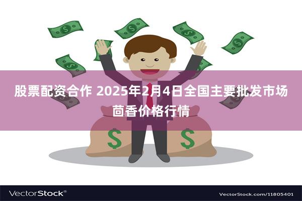 股票配资合作 2025年2月4日全国主要批发市场茴香价格行情