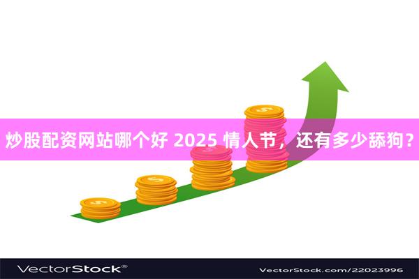 炒股配资网站哪个好 2025 情人节，还有多少舔狗？