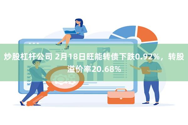 炒股杠杆公司 2月18日旺能转债下跌0.92%，转股溢价率20.68%