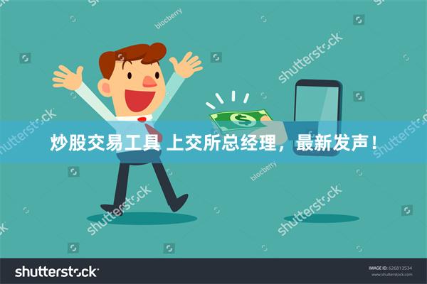 炒股交易工具 上交所总经理，最新发声！