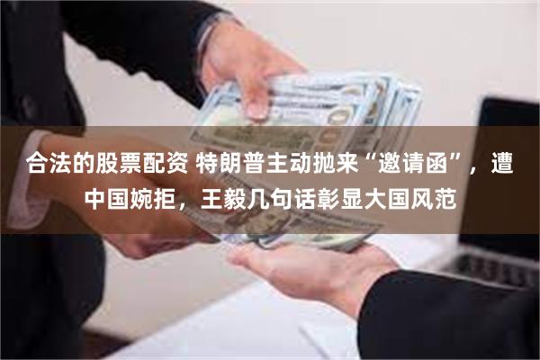 合法的股票配资 特朗普主动抛来“邀请函”，遭中国婉拒，王毅几句话彰显大国风范