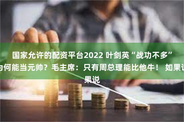 国家允许的配资平台2022 叶剑英“战功不多”为何能当元帅？毛主席：只有周总理能比他牛！ 如果说