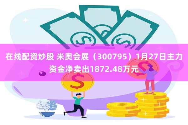 在线配资炒股 米奥会展（300795）1月27日主力资金净卖出1872.48万元