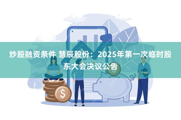 炒股融资条件 慧辰股份：2025年第一次临时股东大会决议公告