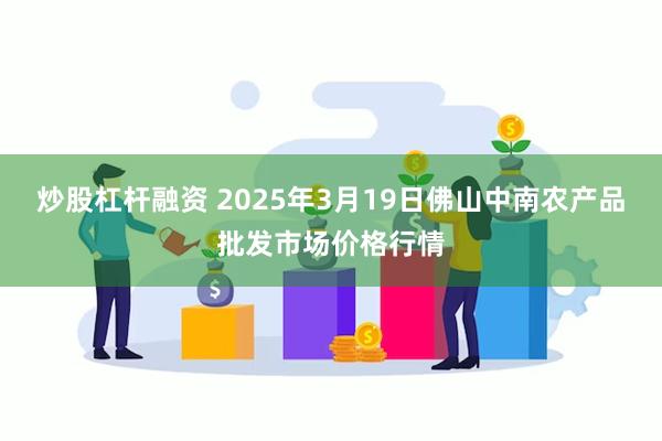 炒股杠杆融资 2025年3月19日佛山中南农产品批发市场价格行情